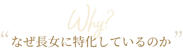Why　なぜ長女に特化しているのか